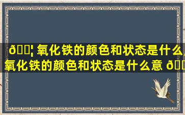 🐦 氧化铁的颜色和状态是什么,氧化铁的颜色和状态是什么意 🐧 思